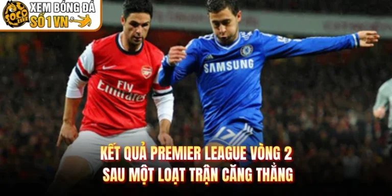 Kết Quả Premier League Vòng 2 Sau Một Loạt Trận Căng Thẳng