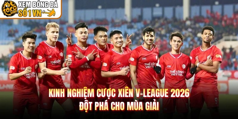 Kinh Nghiệm Cược Xiên V-League 2026 – Đột Phá Cho Mùa Giải