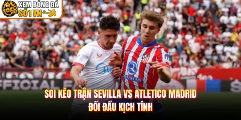 Soi Kèo Trận Sevilla Vs Atletico Madrid - Đối Đầu Kịch Tính